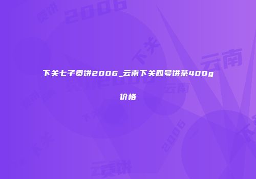 下关七子贡饼2006_云南下关四号饼茶400g价格