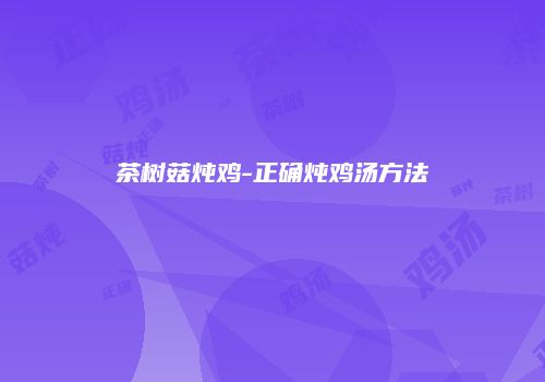 茶树菇炖鸡-正确炖鸡汤方法