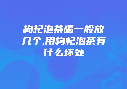 枸杞泡茶喝一般放几个,用枸杞泡茶有什么坏处