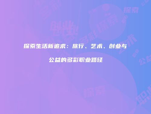 探索生活新追求：旅行、艺术、创业与公益的多彩职业路径