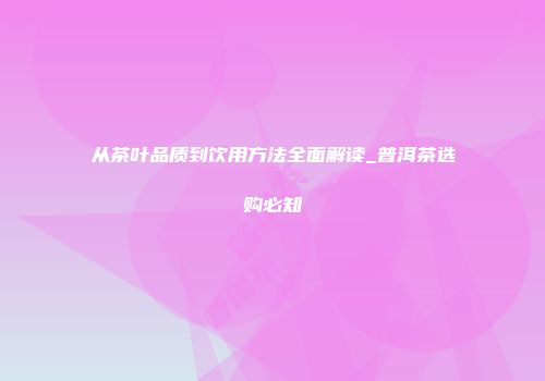 从茶叶品质到饮用方法全面解读_普洱茶选购必知