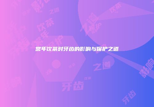 常年饮茶对牙齿的影响与保护之道