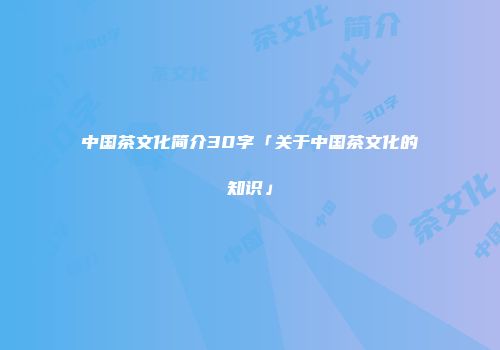 中国茶文化简介30字「关于中国茶文化的知识」