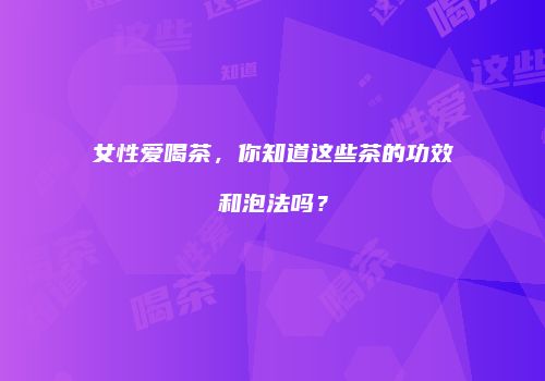 女性爱喝茶，你知道这些茶的功效和泡法吗？