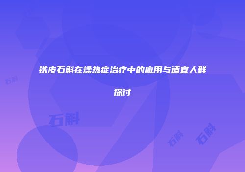 铁皮石斛在燥热症治疗中的应用与适宜人群探讨