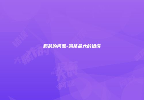 喝茶的问题-喝茶最大的错误