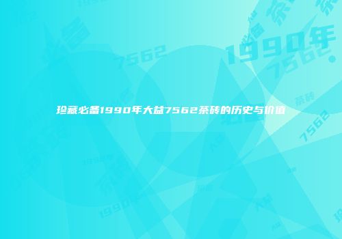 珍藏必备1990年大益7562茶砖的历史与价值