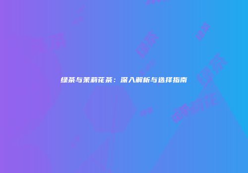绿茶与茉莉花茶：深入解析与选择指南