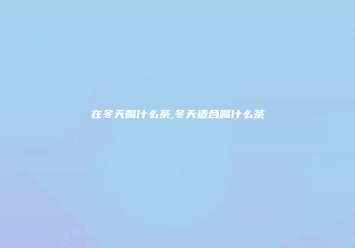 在冬天喝什么茶,冬天适合喝什么茶