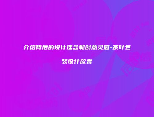介绍背后的设计理念和创意灵感-茶叶包装设计欣赏