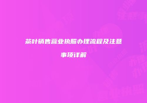 茶叶销售营业执照办理流程及注意事项详解