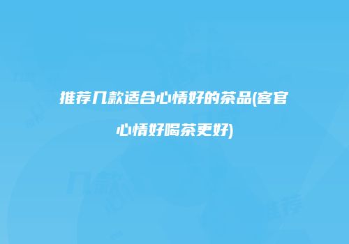 推荐几款适合心情好的茶品(客官心情好喝茶更好)
