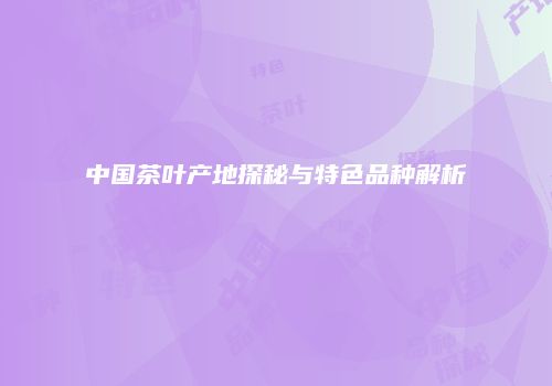中国茶叶产地探秘与特色品种解析