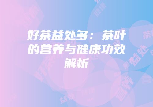 好茶益处多：茶叶的营养与健康功效解析