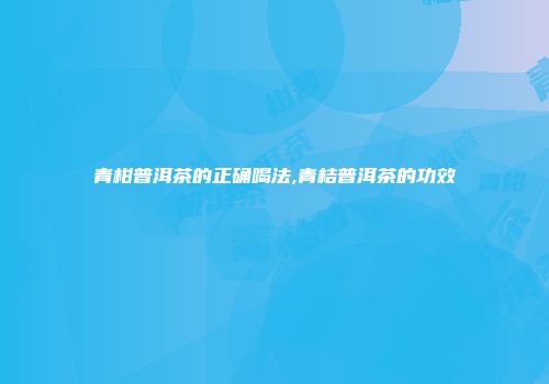 青柑普洱茶的正确喝法,青桔普洱茶的功效