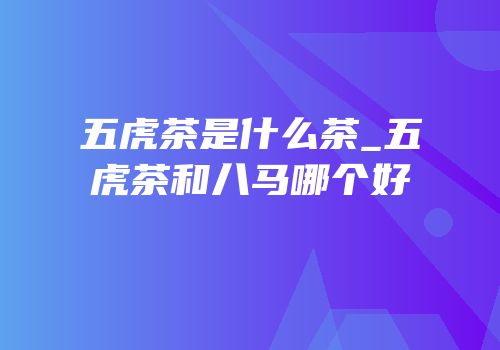 五虎茶是什么茶_五虎茶和八马哪个好