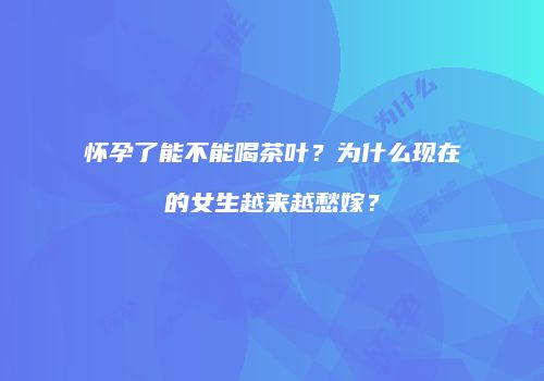 怀孕了能不能喝茶叶？为什么现在的女生越来越愁嫁？