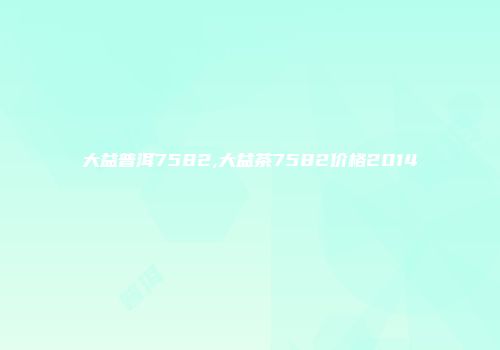 大益普洱7582,大益茶7582价格2014