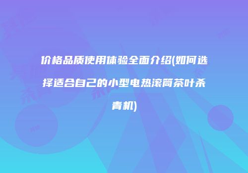 价格品质使用体验全面介绍(如何选择适合自己的小型电热滚筒茶叶杀青机)
