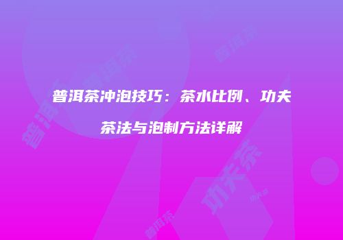 普洱茶冲泡技巧：茶水比例、功夫茶法与泡制方法详解