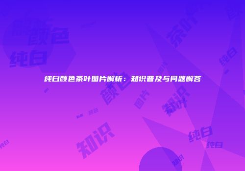 纯白颜色茶叶图片解析：知识普及与问题解答
