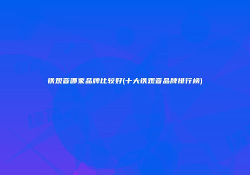 铁观音哪家品牌比较好(十大铁观音品牌排行榜)