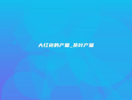 大红袍的产量_茶叶产量