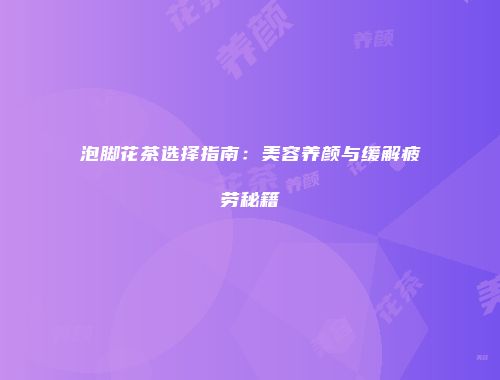 泡脚花茶选择指南：美容养颜与缓解疲劳秘籍
