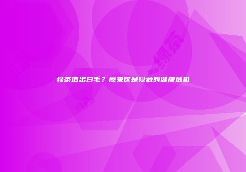 绿茶泡出白毛？原来这是隐藏的健康危机