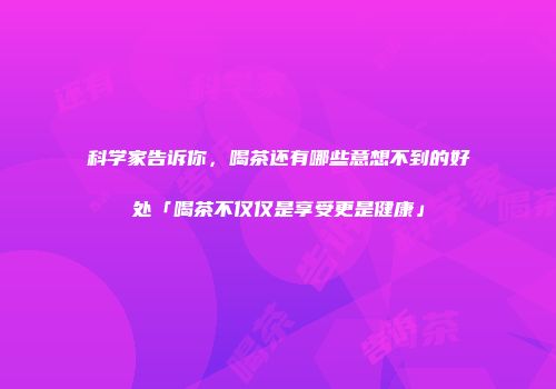 科学家告诉你，喝茶还有哪些意想不到的好处「喝茶不仅仅是享受更是健康」