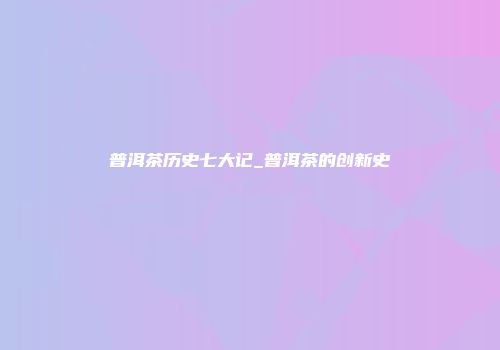 普洱茶历史七大记_普洱茶的创新史