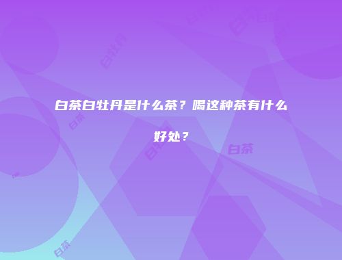 白茶白牡丹是什么茶？喝这种茶有什么好处？