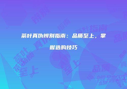 茶叶真伪辨别指南：品质至上，掌握选购技巧