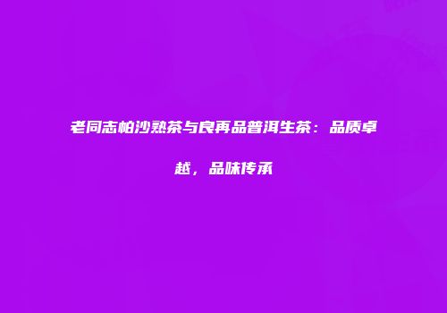 老同志帕沙熟茶与良再品普洱生茶：品质卓越，品味传承