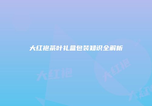 大红袍茶叶礼盒包装知识全解析