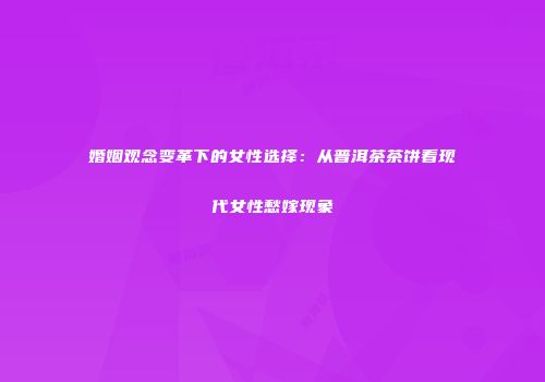 婚姻观念变革下的女性选择：从普洱茶茶饼看现代女性愁嫁现象