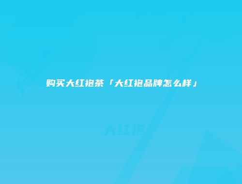 购买大红袍茶「大红袍品牌怎么样」