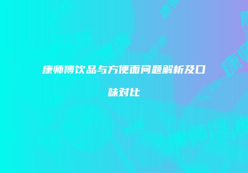 康师傅饮品与方便面问题解析及口味对比