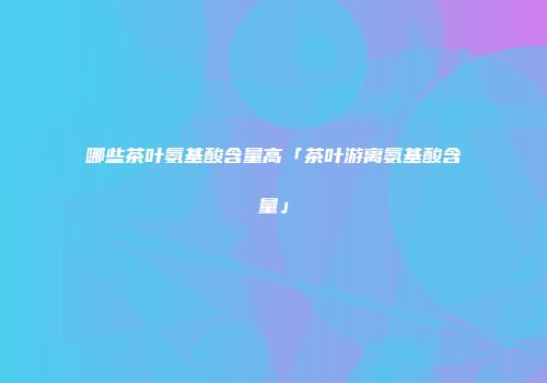 哪些茶叶氨基酸含量高「茶叶游离氨基酸含量」
