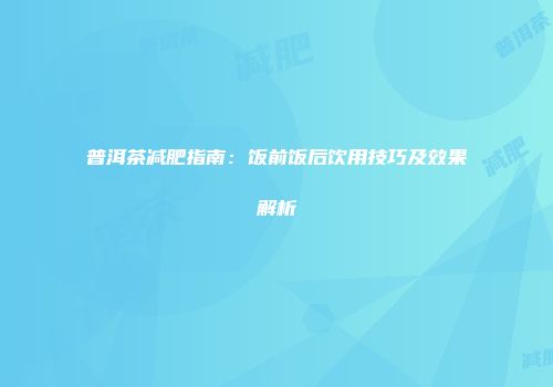 普洱茶减肥指南：饭前饭后饮用技巧及效果解析