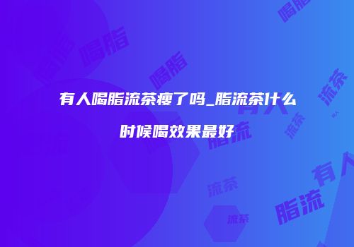 有人喝脂流茶瘦了吗_脂流茶什么时候喝效果最好
