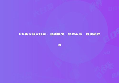 00年大益大白菜：品质优良，营养丰富，健康益处多