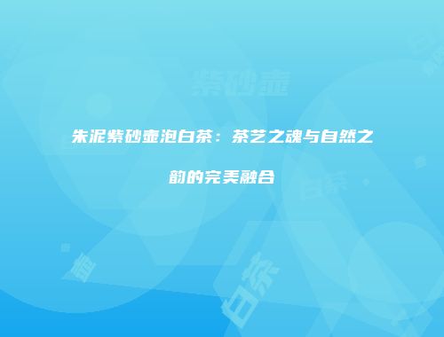 朱泥紫砂壶泡白茶：茶艺之魂与自然之韵的完美融合