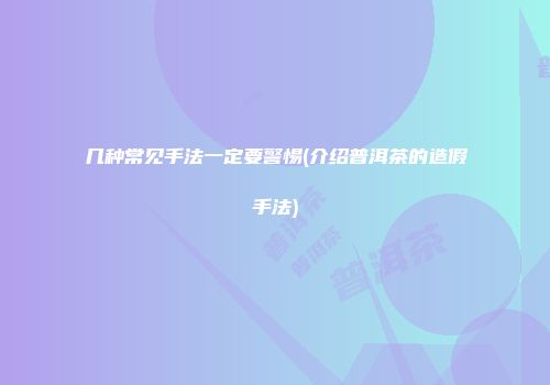几种常见手法一定要警惕(介绍普洱茶的造假手法)