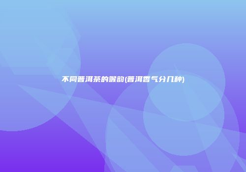 不同普洱茶的喉韵(普洱香气分几种)