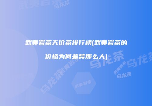 武夷岩茶天价茶排行榜(武夷岩茶的价格为何差异那么大)