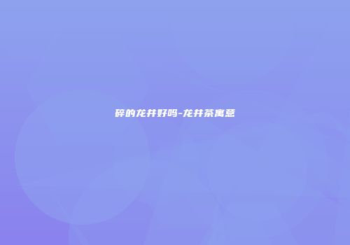 碎的龙井好吗-龙井茶寓意