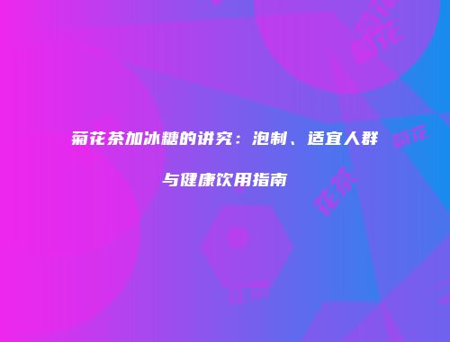 菊花茶加冰糖的讲究：泡制、适宜人群与健康饮用指南