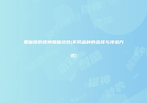 黑咖啡的提神醒脑功效(不同品种的选择与冲泡方式)