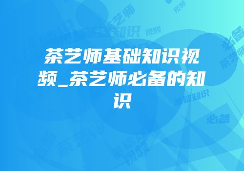 茶艺师基础知识视频_茶艺师必备的知识